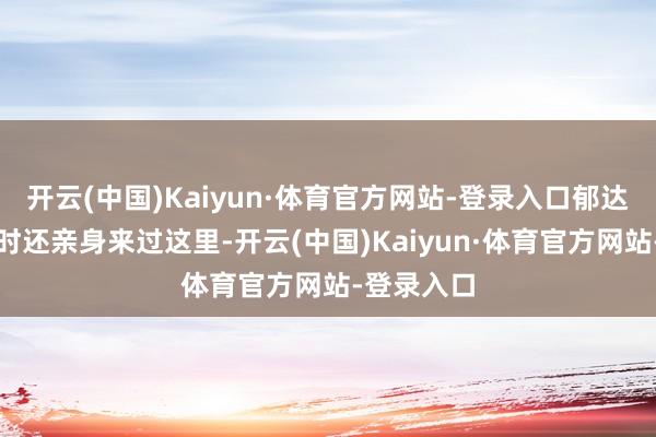 开云(中国)Kaiyun·体育官方网站-登录入口郁达夫先生其时还亲身来过这里-开云(中国)Kaiyun·体育官方网站-登录入口