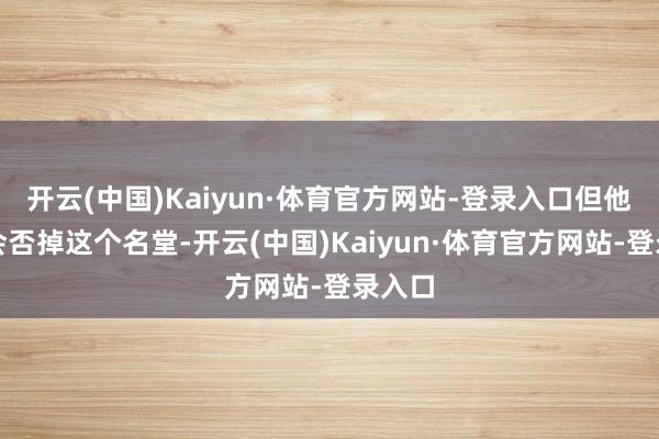 开云(中国)Kaiyun·体育官方网站-登录入口但他照旧会否掉这个名堂-开云(中国)Kaiyun·体育官方网站-登录入口