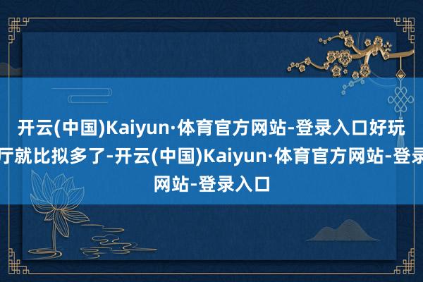 开云(中国)Kaiyun·体育官方网站-登录入口好玩的餐厅就比拟多了-开云(中国)Kaiyun·体育官方网站-登录入口