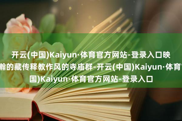 开云(中国)Kaiyun·体育官方网站-登录入口映入眼帘的是一个浩瀚的藏传释教作风的寺庙群-开云(中国)Kaiyun·体育官方网站-登录入口