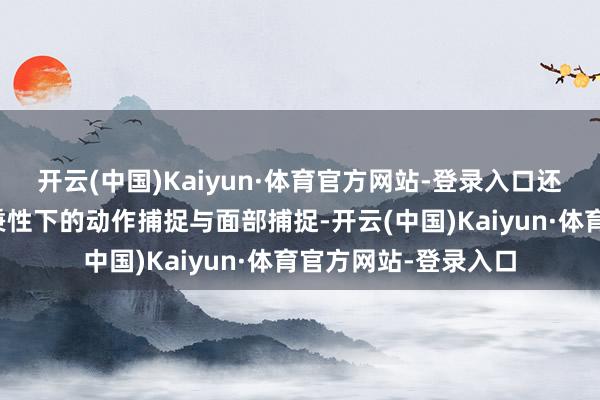 开云(中国)Kaiyun·体育官方网站-登录入口还需要分手完成三种秉性下的动作捕捉与面部捕捉-开云(中国)Kaiyun·体育官方网站-登录入口