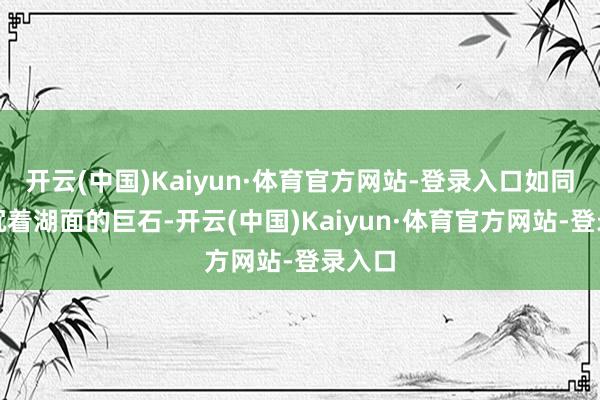 开云(中国)Kaiyun·体育官方网站-登录入口如同参加沉着湖面的巨石-开云(中国)Kaiyun·体育官方网站-登录入口
