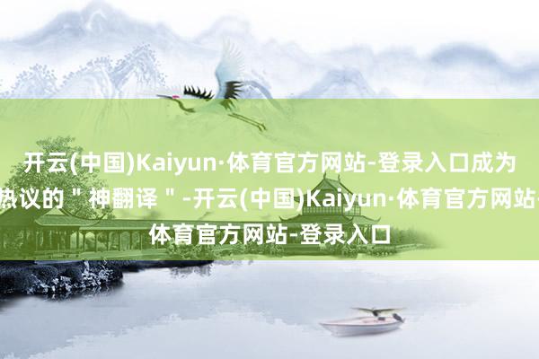 开云(中国)Kaiyun·体育官方网站-登录入口成为那时收集热议的＂神翻译＂-开云(中国)Kaiyun·体育官方网站-登录入口