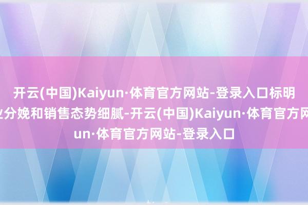 开云(中国)Kaiyun·体育官方网站-登录入口标明范围以上工业分娩和销售态势细腻-开云(中国)Kaiyun·体育官方网站-登录入口
