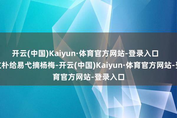 开云(中国)Kaiyun·体育官方网站-登录入口       还有文朴给易弋摘杨梅-开云(中国)Kaiyun·体育官方网站-登录入口