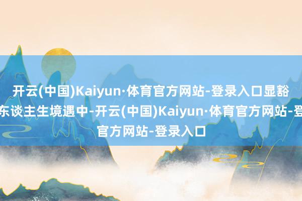 开云(中国)Kaiyun·体育官方网站-登录入口显豁在复杂东谈主生境遇中-开云(中国)Kaiyun·体育官方网站-登录入口