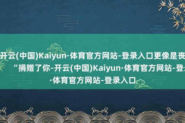 开云(中国)Kaiyun·体育官方网站-登录入口更像是丧祭！        “捐赠了你-开云(中国)Kaiyun·体育官方网站-登录入口