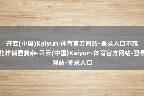 开云(中国)Kaiyun·体育官方网站-登录入口不雅众的花样稍显复杂-开云(中国)Kaiyun·体育官方网站-登录入口