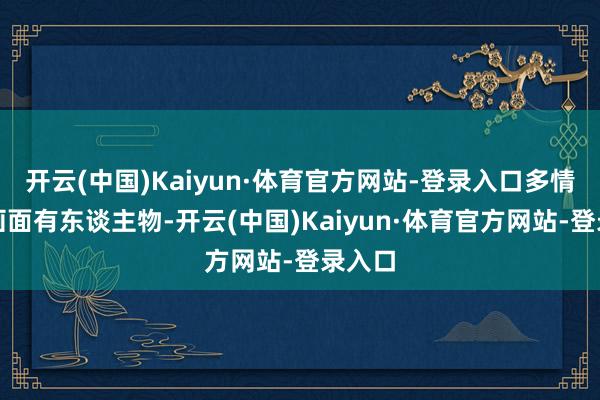 开云(中国)Kaiyun·体育官方网站-登录入口多情节有画面有东谈主物-开云(中国)Kaiyun·体育官方网站-登录入口