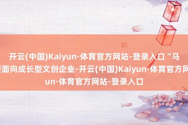 开云(中国)Kaiyun·体育官方网站-登录入口“马驹打算”主要面向成长型文创企业-开云(中国)Kaiyun·体育官方网站-登录入口