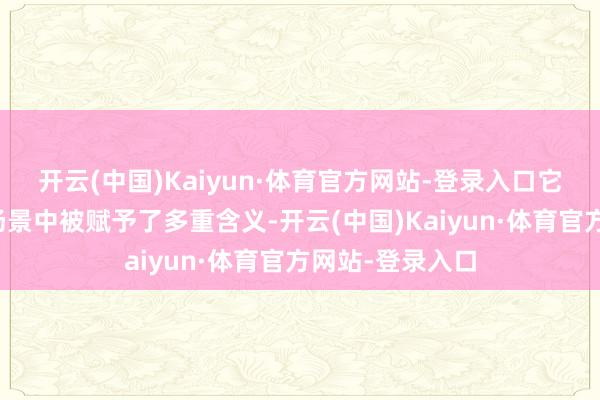 开云(中国)Kaiyun·体育官方网站-登录入口它在不同的生计场景中被赋予了多重含义-开云(中国)Kaiyun·体育官方网站-登录入口