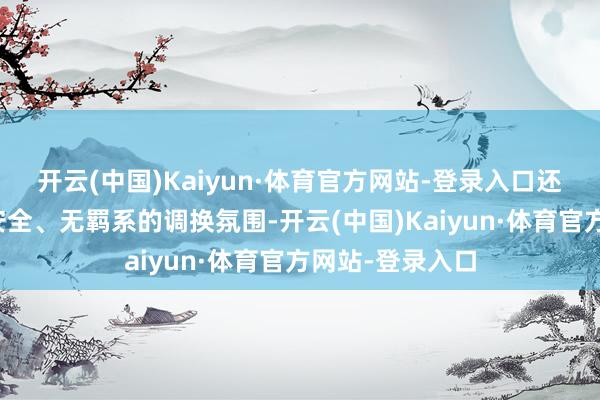 开云(中国)Kaiyun·体育官方网站-登录入口还能营造出一种安全、无羁系的调换氛围-开云(中国)Kaiyun·体育官方网站-登录入口