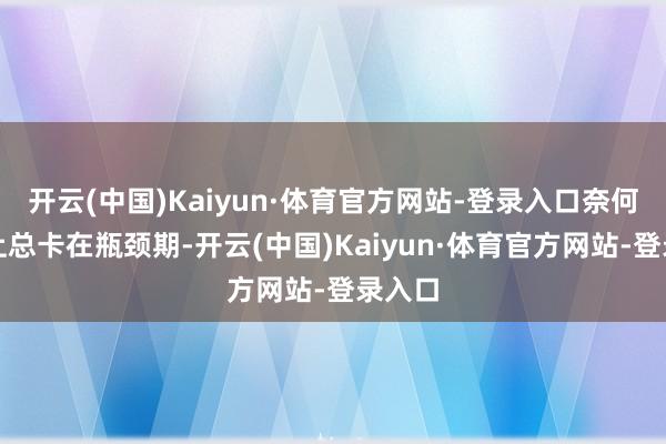 开云(中国)Kaiyun·体育官方网站-登录入口奈何奇迹上总卡在瓶颈期-开云(中国)Kaiyun·体育官方网站-登录入口