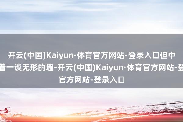 开云(中国)Kaiyun·体育官方网站-登录入口但中间总隔着一谈无形的墙-开云(中国)Kaiyun·体育官方网站-登录入口