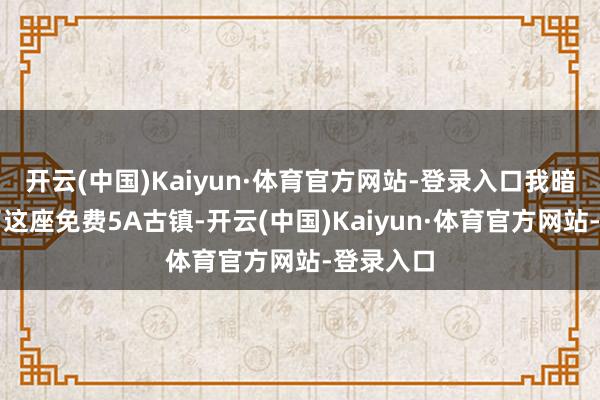 开云(中国)Kaiyun·体育官方网站-登录入口我暗暗溜进了这座免费5A古镇-开云(中国)Kaiyun·体育官方网站-登录入口