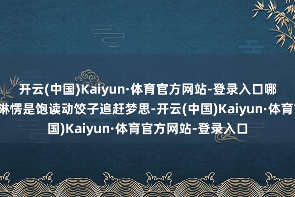 开云(中国)Kaiyun·体育官方网站-登录入口哪有大夫体面？李梦琳愣是饱读动饺子追赶梦思-开云(中国)Kaiyun·体育官方网站-登录入口