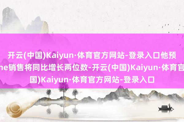 开云(中国)Kaiyun·体育官方网站-登录入口他预测面前财季iPhone销售将同比增长两位数-开云(中国)Kaiyun·体育官方网站-登录入口