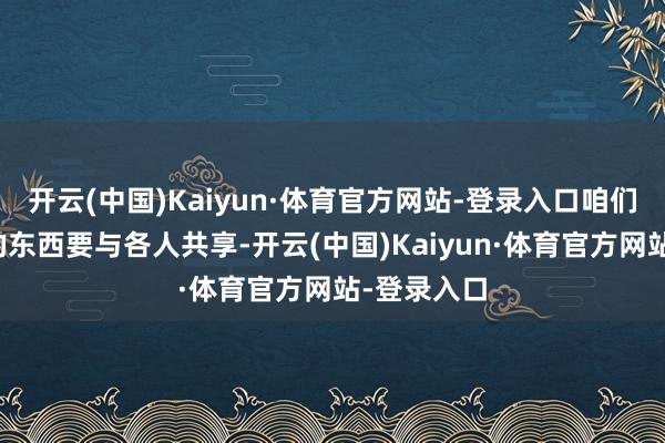 开云(中国)Kaiyun·体育官方网站-登录入口咱们有些格外的东西要与各人共享-开云(中国)Kaiyun·体育官方网站-登录入口