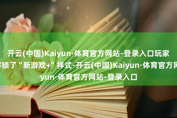 开云(中国)Kaiyun·体育官方网站-登录入口玩家将会被奉告解锁了“新游戏+”样式-开云(中国)Kaiyun·体育官方网站-登录入口