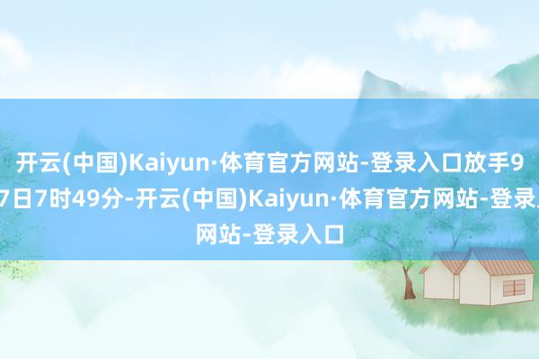 开云(中国)Kaiyun·体育官方网站-登录入口放手9月27日7时49分-开云(中国)Kaiyun·体育官方网站-登录入口