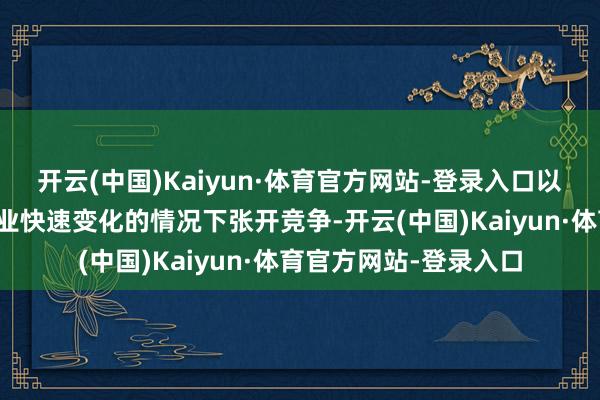 开云(中国)Kaiyun·体育官方网站-登录入口以更好地在群众汽车行业快速变化的情况下张开竞争-开云(中国)Kaiyun·体育官方网站-登录入口