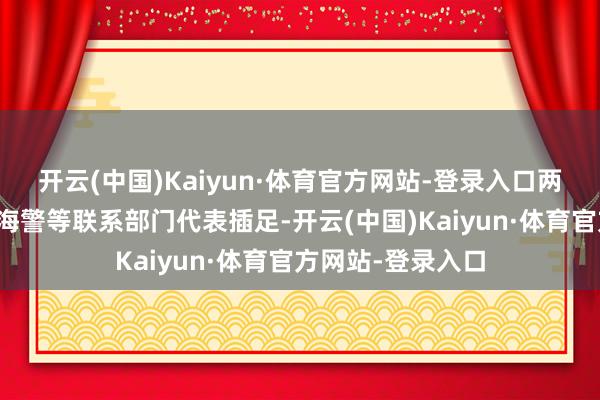 开云(中国)Kaiyun·体育官方网站-登录入口两外洋交、农业、海警等联系部门代表插足-开云(中国)Kaiyun·体育官方网站-登录入口
