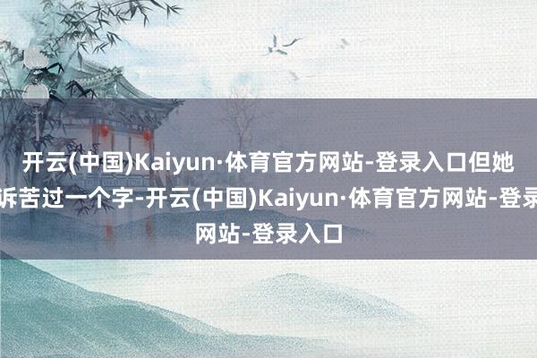 开云(中国)Kaiyun·体育官方网站-登录入口但她从没诉苦过一个字-开云(中国)Kaiyun·体育官方网站-登录入口