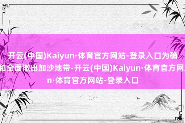 开云(中国)Kaiyun·体育官方网站-登录入口为确保干戈罢手和全面撤出加沙地带-开云(中国)Kaiyun·体育官方网站-登录入口