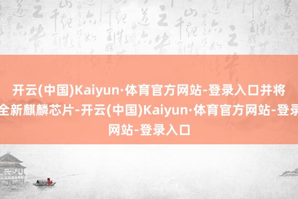 开云(中国)Kaiyun·体育官方网站-登录入口并将搭载全新麒麟芯片-开云(中国)Kaiyun·体育官方网站-登录入口