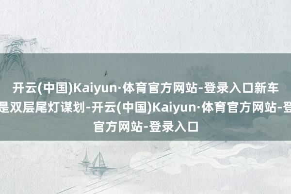 开云(中国)Kaiyun·体育官方网站-登录入口新车采取的是双层尾灯谋划-开云(中国)Kaiyun·体育官方网站-登录入口
