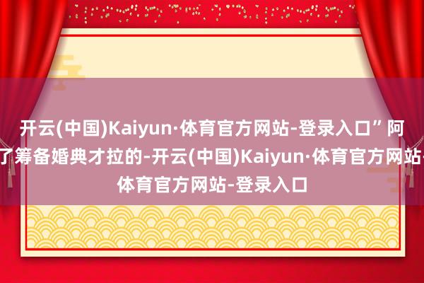 开云(中国)Kaiyun·体育官方网站-登录入口”阿谁群是为了筹备婚典才拉的-开云(中国)Kaiyun·体育官方网站-登录入口