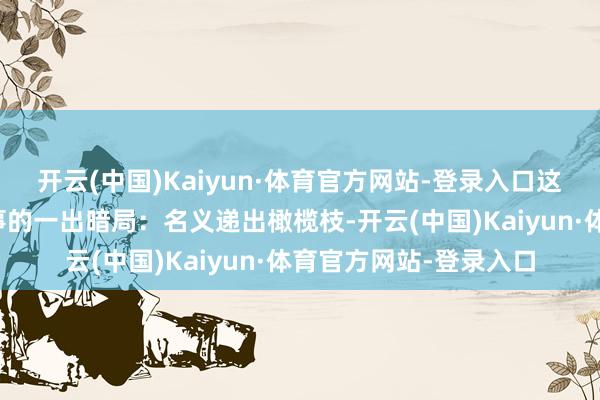 开云(中国)Kaiyun·体育官方网站-登录入口这一场景像极了中东政事的一出暗局：名义递出橄榄枝-开云(中国)Kaiyun·体育官方网站-登录入口