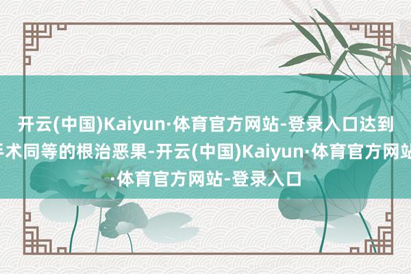 开云(中国)Kaiyun·体育官方网站-登录入口达到了与开腹手术同等的根治恶果-开云(中国)Kaiyun·体育官方网站-登录入口