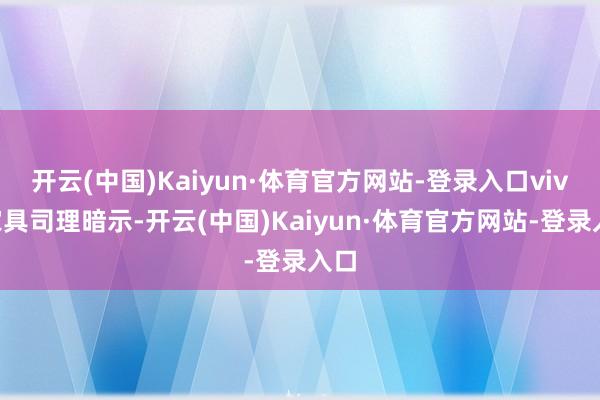 开云(中国)Kaiyun·体育官方网站-登录入口vivo家具司理暗示-开云(中国)Kaiyun·体育官方网站-登录入口