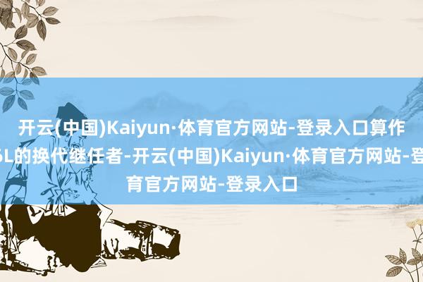 开云(中国)Kaiyun·体育官方网站-登录入口算作国产A6L的换代继任者-开云(中国)Kaiyun·体育官方网站-登录入口