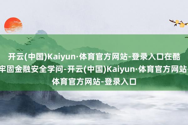 开云(中国)Kaiyun·体育官方网站-登录入口在酷好互动中牢固金融安全学问-开云(中国)Kaiyun·体育官方网站-登录入口