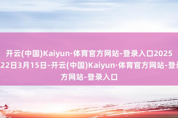 开云(中国)Kaiyun·体育官方网站-登录入口2025年3月22日3月15日-开云(中国)Kaiyun·体育官方网站-登录入口