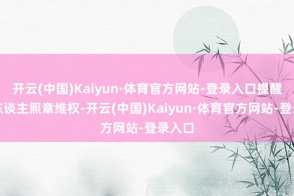 开云(中国)Kaiyun·体育官方网站-登录入口提醒当事东谈主照章维权-开云(中国)Kaiyun·体育官方网站-登录入口
