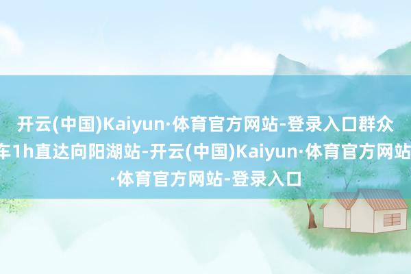 开云(中国)Kaiyun·体育官方网站-登录入口群众交通：动车1h直达向阳湖站-开云(中国)Kaiyun·体育官方网站-登录入口