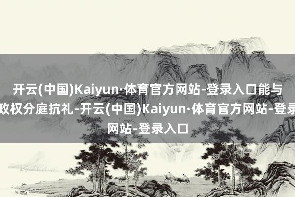 开云(中国)Kaiyun·体育官方网站-登录入口能与华夏政权分庭抗礼-开云(中国)Kaiyun·体育官方网站-登录入口