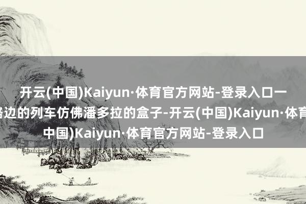 开云(中国)Kaiyun·体育官方网站-登录入口一列停下在横江畔公路边的列车仿佛潘多拉的盒子-开云(中国)Kaiyun·体育官方网站-登录入口