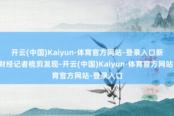 开云(中国)Kaiyun·体育官方网站-登录入口　　新京报贝壳财经记者梳剪发现-开云(中国)Kaiyun·体育官方网站-登录入口
