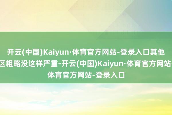 开云(中国)Kaiyun·体育官方网站-登录入口其他国度和地区粗略没这样严重-开云(中国)Kaiyun·体育官方网站-登录入口