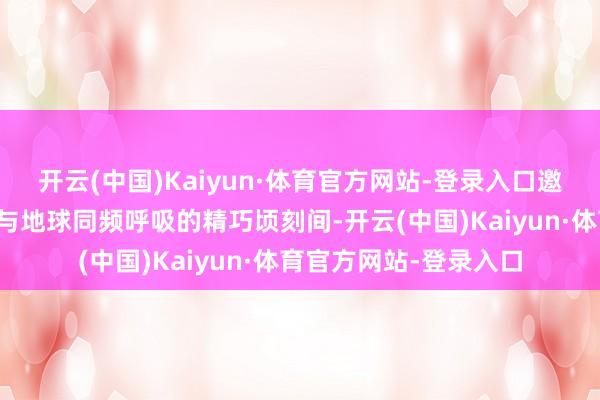 开云(中国)Kaiyun·体育官方网站-登录入口邀请旅行者捕捉每一个与地球同频呼吸的精巧顷刻间-开云(中国)Kaiyun·体育官方网站-登录入口