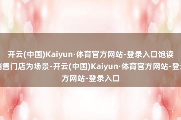 开云(中国)Kaiyun·体育官方网站-登录入口饱读舞以销售门店为场景-开云(中国)Kaiyun·体育官方网站-登录入口