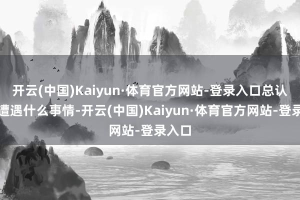 开云(中国)Kaiyun·体育官方网站-登录入口总认为会遭遇什么事情-开云(中国)Kaiyun·体育官方网站-登录入口