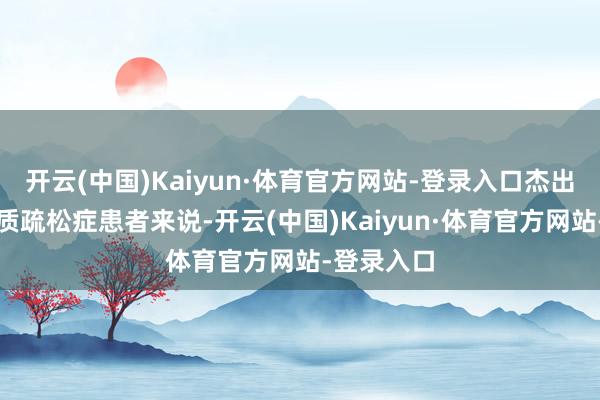 开云(中国)Kaiyun·体育官方网站-登录入口杰出是对于骨质疏松症患者来说-开云(中国)Kaiyun·体育官方网站-登录入口