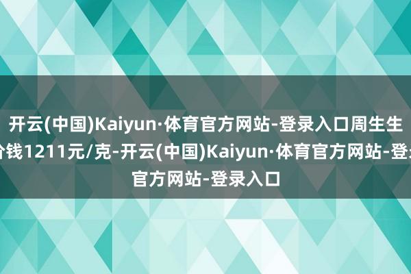 开云(中国)Kaiyun·体育官方网站-登录入口周生生黄金价钱1211元/克-开云(中国)Kaiyun·体育官方网站-登录入口
