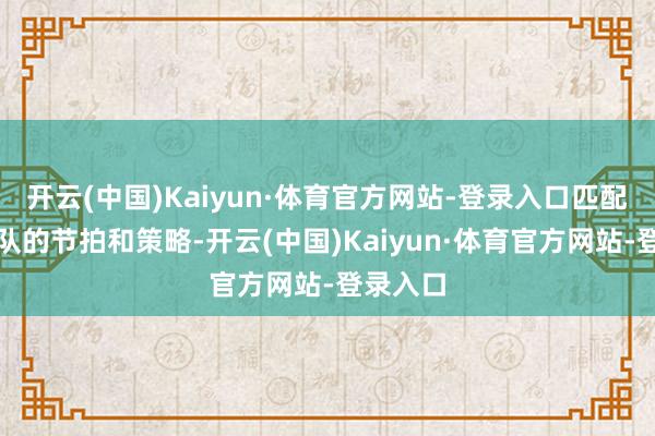 开云(中国)Kaiyun·体育官方网站-登录入口匹配不上球队的节拍和策略-开云(中国)Kaiyun·体育官方网站-登录入口