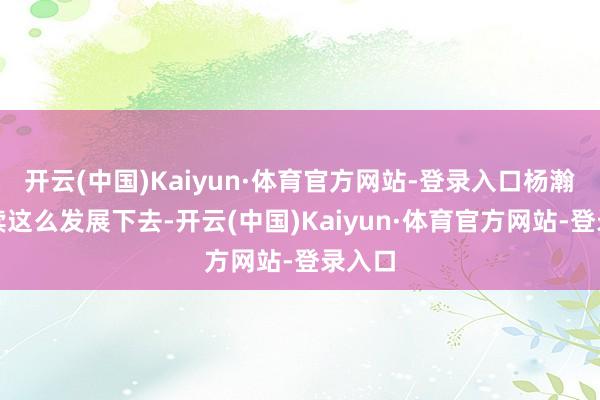开云(中国)Kaiyun·体育官方网站-登录入口杨瀚森持续这么发展下去-开云(中国)Kaiyun·体育官方网站-登录入口